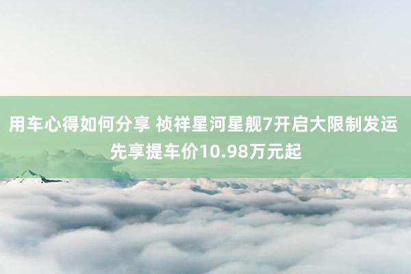 用车心得如何分享 祯祥星河星舰7开启大限制发运 先享提车价10.98万元起