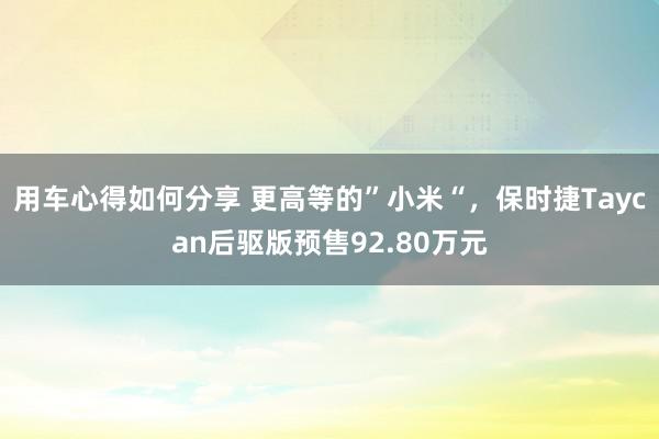 用车心得如何分享 更高等的”小米“，保时捷Taycan后驱版预售92.80万元