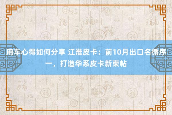 用车心得如何分享 江淮皮卡：前10月出口名循序一，打造华系皮卡新柬帖