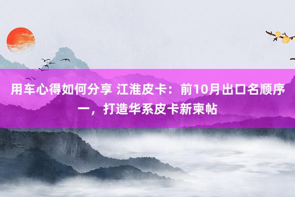 用车心得如何分享 江淮皮卡：前10月出口名顺序一，打造华系皮卡新柬帖