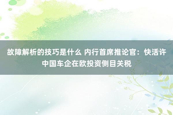 故障解析的技巧是什么 内行首席推论官：快活许中国车企在欧投资侧目关税