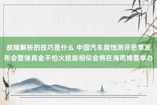 故障解析的技巧是什么 中国汽车腐蚀测评恶果发布会暨锤真金不怕火技能相似会将在海南博鳌举办