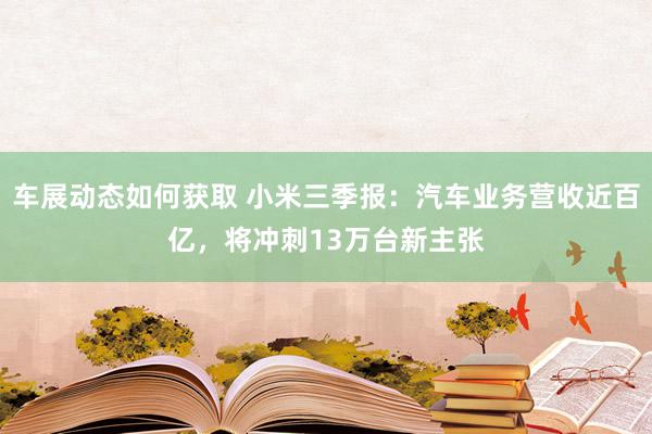 车展动态如何获取 小米三季报：汽车业务营收近百亿，将冲刺13万台新主张