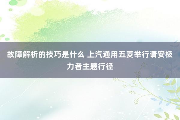 故障解析的技巧是什么 上汽通用五菱举行请安极力者主题行径