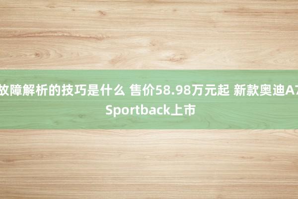 故障解析的技巧是什么 售价58.98万元起 新款奥迪A7 Sportback上市